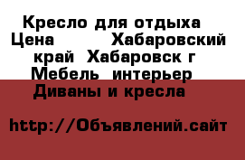 Кресло для отдыха › Цена ­ 500 - Хабаровский край, Хабаровск г. Мебель, интерьер » Диваны и кресла   